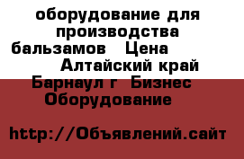 оборудование для производства бальзамов › Цена ­ 1 000 000 - Алтайский край, Барнаул г. Бизнес » Оборудование   